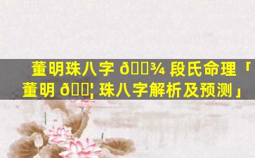 董明珠八字 🌾 段氏命理「董明 🐦 珠八字解析及预测」